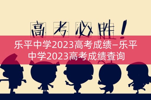 乐平中学2023高考成绩—乐平中学2023高考成绩查询 乐平中学2023高考成绩—乐平中学2023高考成绩查询