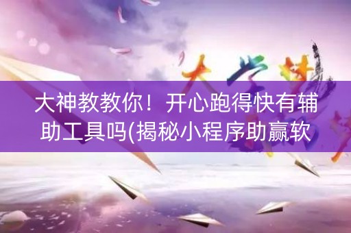 大神教教你！开心跑得快有辅助工具吗(揭秘小程序助赢软件)