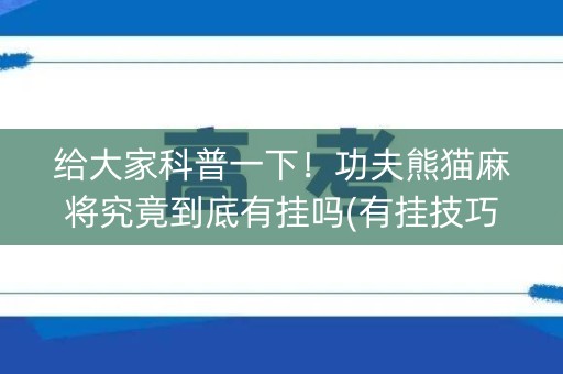 给大家科普一下！功夫熊猫麻将究竟到底有挂吗(有挂技巧辅助器)