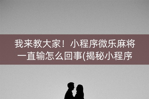 我来教大家！小程序微乐麻将一直输怎么回事(揭秘小程序确实有猫腻)