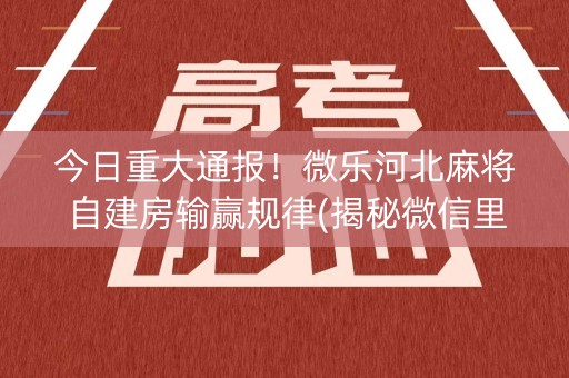 今日重大通报！微乐河北麻将自建房输赢规律(揭秘微信里助攻神器)