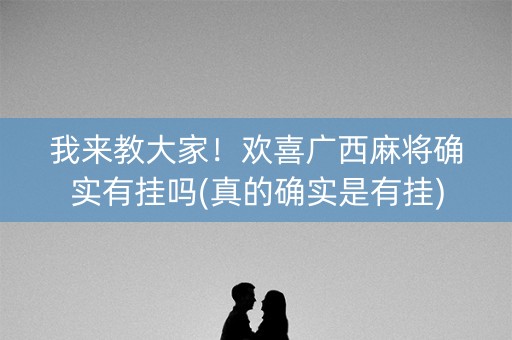 我来教大家！欢喜广西麻将确实有挂吗(真的确实是有挂)
