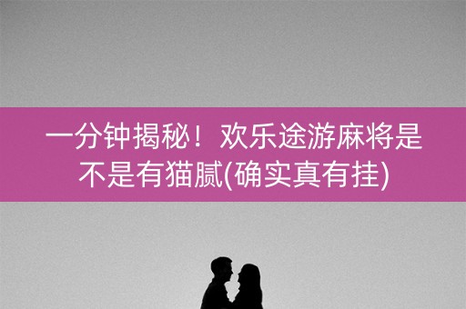 一分钟揭秘！欢乐途游麻将是不是有猫腻(确实真有挂)