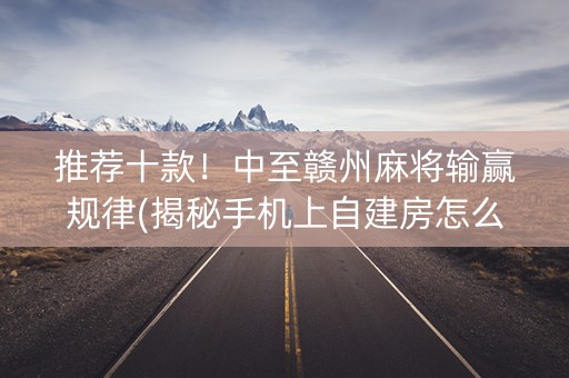 推荐十款！中至赣州麻将输赢规律(揭秘手机上自建房怎么赢)