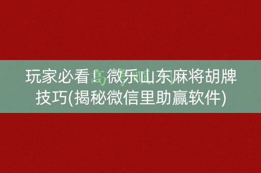 玩家必看！微乐山东麻将胡牌技巧(揭秘微信里助赢软件)