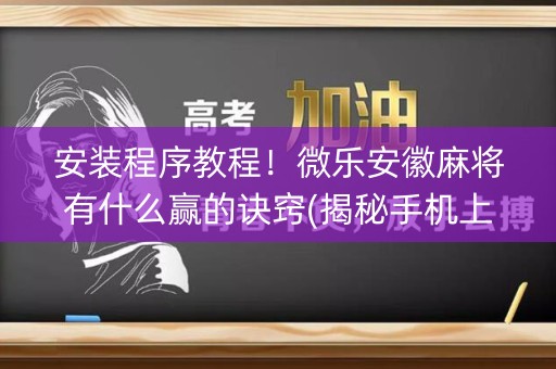 安装程序教程！微乐安徽麻将有什么赢的诀窍(揭秘手机上输赢规律)