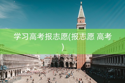 学习高考报志愿(报志愿 高考)