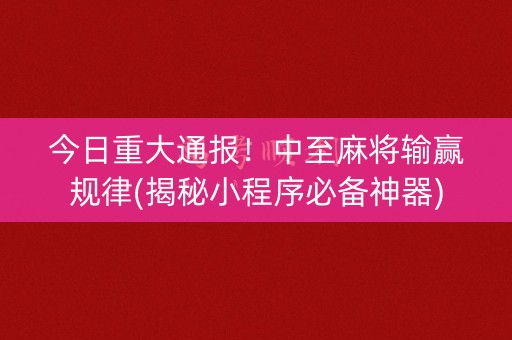 今日重大通报！中至麻将输赢规律(揭秘小程序必备神器)