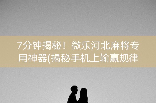 7分钟揭秘！微乐河北麻将专用神器(揭秘手机上输赢规律)