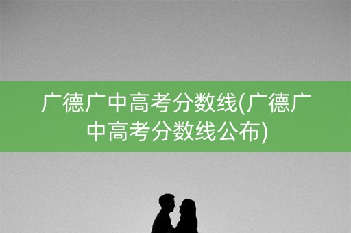 广德广中高考分数线(广德广中高考分数线公布)