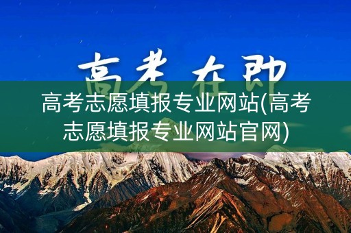 高考志愿填报专业网站(高考志愿填报专业网站官网)