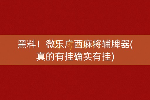 黑料！微乐广西麻将辅牌器(真的有挂确实有挂)