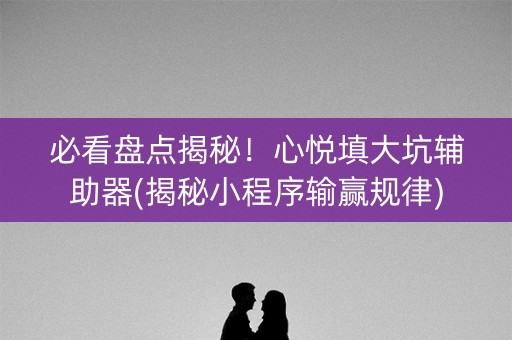 必看盘点揭秘！心悦填大坑辅助器(揭秘小程序输赢规律)