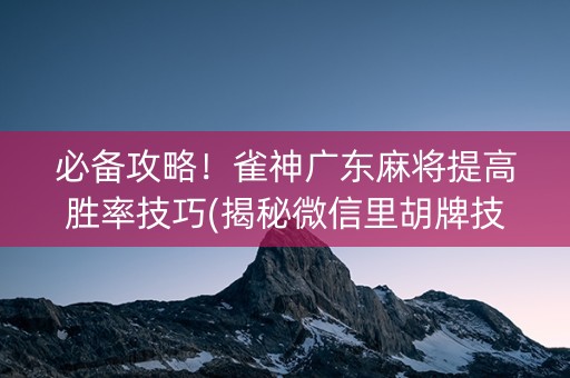 必备攻略！雀神广东麻将提高胜率技巧(揭秘微信里胡牌技巧)