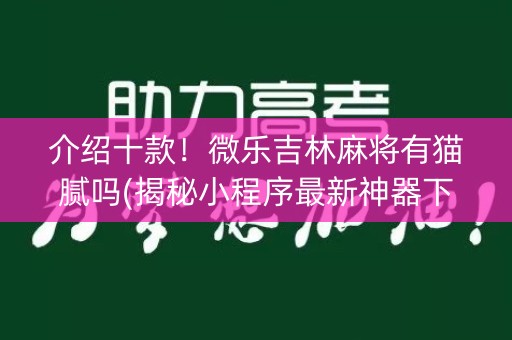 介绍十款！微乐吉林麻将有猫腻吗(揭秘小程序最新神器下载)