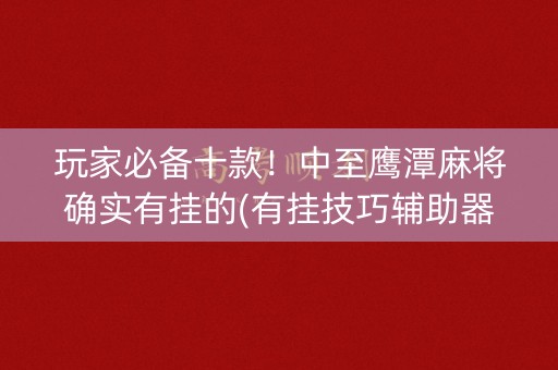 玩家必备十款！中至鹰潭麻将确实有挂的(有挂技巧辅助器)