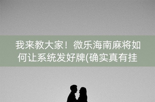 我来教大家！微乐海南麻将如何让系统发好牌(确实真有挂)