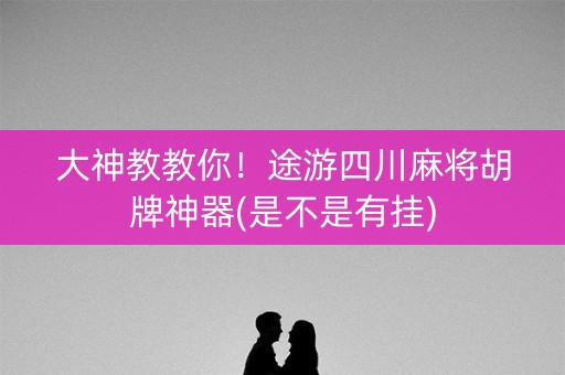 大神教教你！途游四川麻将胡牌神器(是不是有挂)