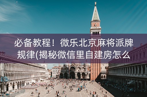 必备教程！微乐北京麻将派牌规律(揭秘微信里自建房怎么赢)