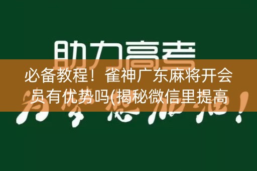 必备教程！雀神广东麻将开会员有优势吗(揭秘微信里提高胜率)