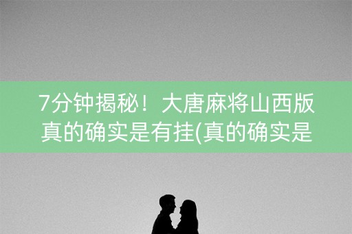 7分钟揭秘！大唐麻将山西版真的确实是有挂(真的确实是有挂)