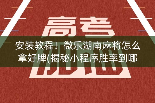 安装教程！微乐湖南麻将怎么拿好牌(揭秘小程序胜率到哪调)