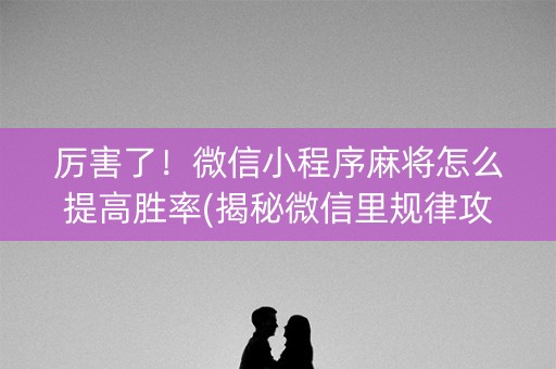 厉害了！微信小程序麻将怎么提高胜率(揭秘微信里规律攻略)