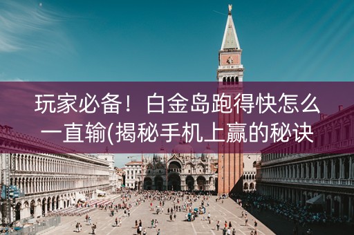 玩家必备！白金岛跑得快怎么一直输(揭秘手机上赢的秘诀)