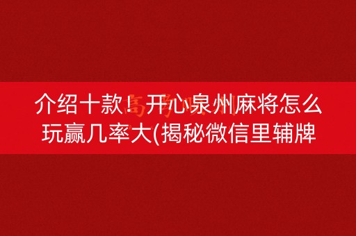 介绍十款！开心泉州麻将怎么玩赢几率大(揭秘微信里辅牌器)