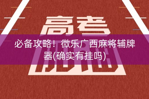 必备攻略！微乐广西麻将辅牌器(确实有挂吗)