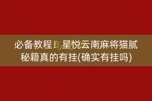 必备教程！星悦云南麻将猫腻秘籍真的有挂(确实有挂吗)