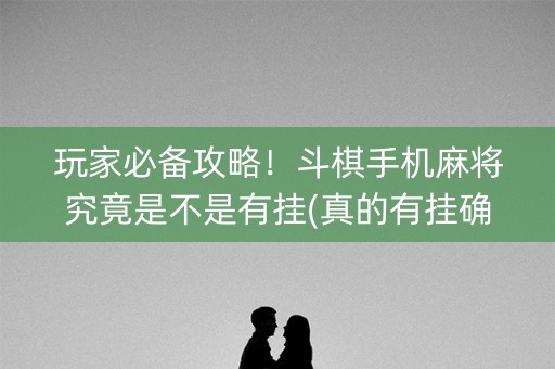 玩家必备攻略！斗棋手机麻将究竟是不是有挂(真的有挂确实有挂)