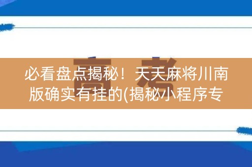 必看盘点揭秘！天天麻将川南版确实有挂的(揭秘小程序专用神器下载)