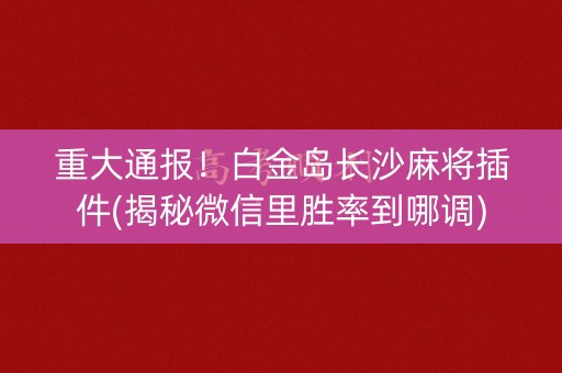 重大通报！白金岛长沙麻将插件(揭秘微信里胜率到哪调)