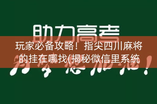 玩家必备攻略！指尖四川麻将的挂在哪找(揭秘微信里系统发好牌)