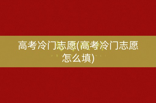 高考冷门志愿(高考冷门志愿怎么填)