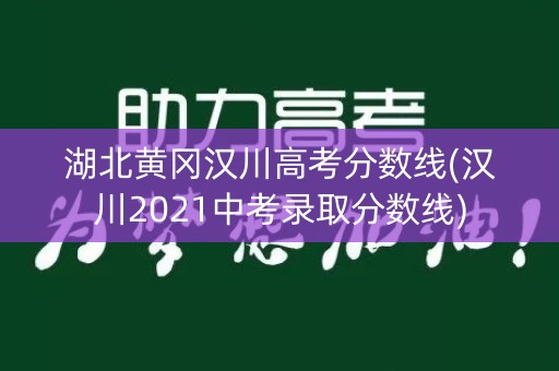 湖北黄冈汉川高考分数线(汉川2021中考录取分数线)