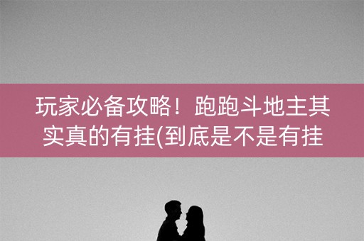 玩家必备攻略！跑跑斗地主其实真的有挂(到底是不是有挂)