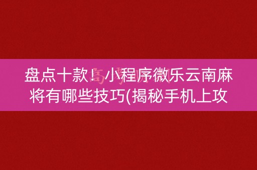 盘点十款！小程序微乐云南麻将有哪些技巧(揭秘手机上攻略插件)