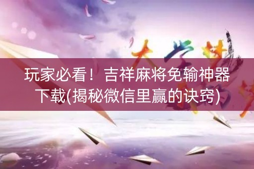玩家必看！吉祥麻将免输神器下载(揭秘微信里赢的诀窍)