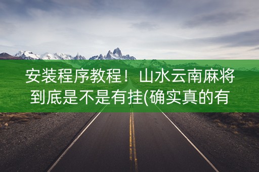 安装程序教程！山水云南麻将到底是不是有挂(确实真的有挂)