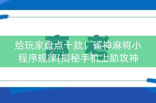 给玩家盘点十款！雀神麻将小程序规律(揭秘手机上助攻神器)