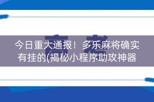今日重大通报！多乐麻将确实有挂的(揭秘小程序助攻神器)
