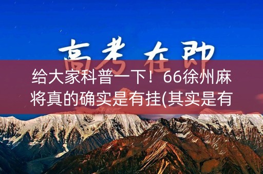 给大家科普一下！66徐州麻将真的确实是有挂(其实是有挂确实有挂)