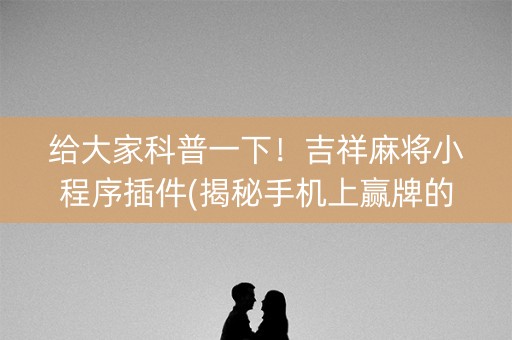 给大家科普一下！吉祥麻将小程序插件(揭秘手机上赢牌的技巧)