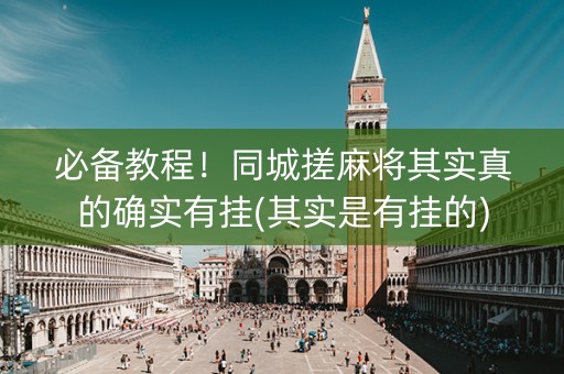 必备教程！同城搓麻将其实真的确实有挂(其实是有挂的)