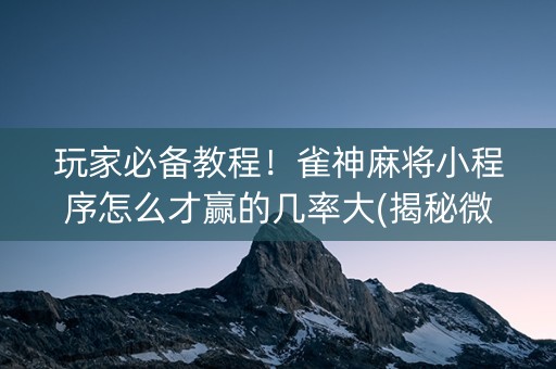 玩家必备教程！雀神麻将小程序怎么才赢的几率大(揭秘微信里胡牌神器)