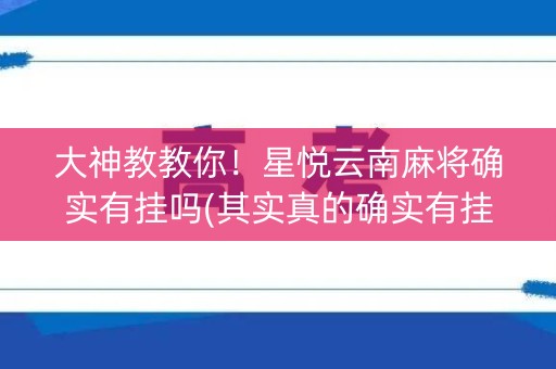大神教教你！星悦云南麻将确实有挂吗(其实真的确实有挂)