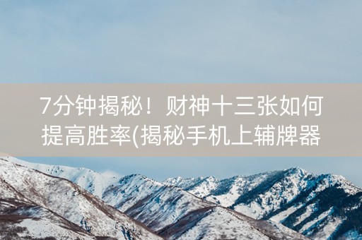 7分钟揭秘！财神十三张如何提高胜率(揭秘手机上辅牌器)