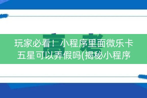 玩家必看！小程序里面微乐卡五星可以弄假吗(揭秘小程序输赢技巧)